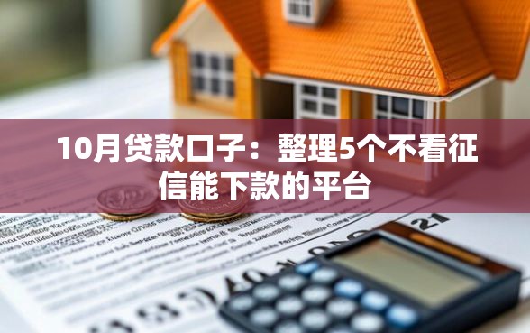 10月贷款口子:整理5个不看征信能下款的平台 10月贷款口子:整理5个不看征信能下款的平台