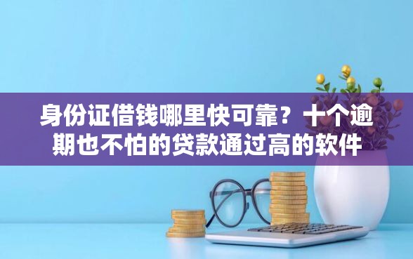 身份证借钱哪里快可靠？十个逾期也不怕的贷款通过高的软件