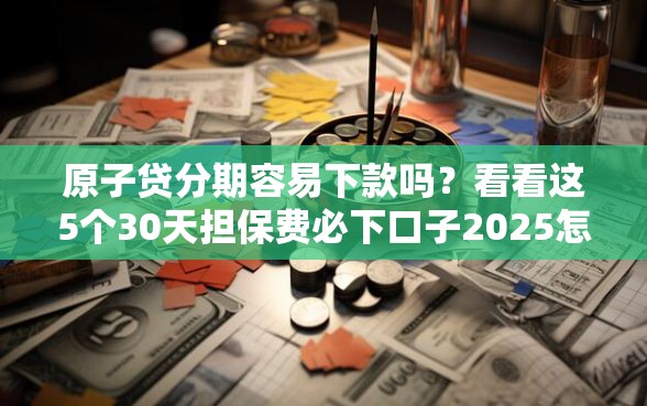 原子贷分期容易下款吗？看看这5个30天担保费必下口子2025怎么样