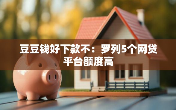豆豆钱好下款不：罗列5个网贷平台额度高