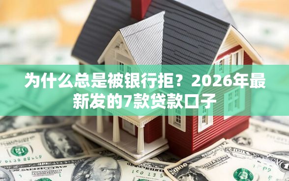 为什么总是被银行拒？2026年最新发的7款贷款口子