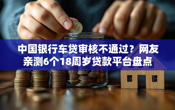 中国银行车贷审核不通过？网友亲测6个18周岁贷款平台盘点