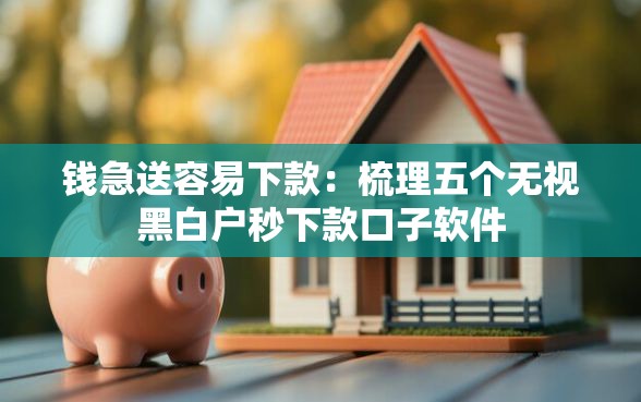 钱急送容易下款：梳理五个无视黑白户秒下款口子软件
