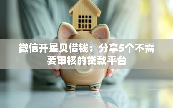 微信开星贝借钱：分享5个不需要审核的贷款平台