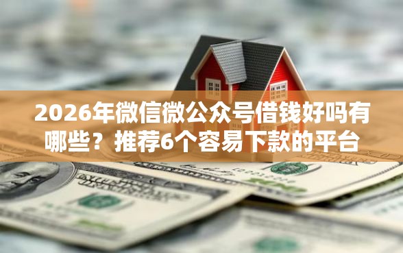 2026年微信微公众号借钱好吗有哪些？推荐6个容易下款的平台