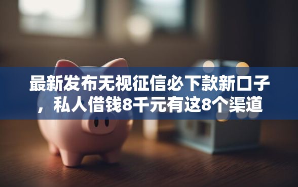 最新发布无视征信必下款新口子，私人借钱8千元有这8个渠道