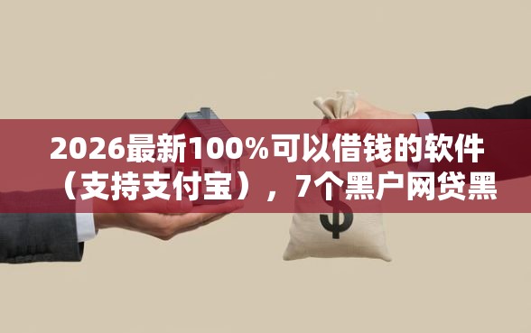 2026最新100%可以借钱的软件（支持支付宝），7个黑户网贷黑名单需要2万能借款平台无私分享