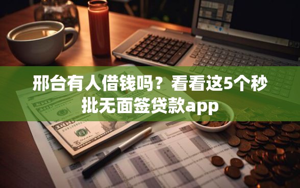 邢台有人借钱吗？看看这5个秒批无面签贷款app