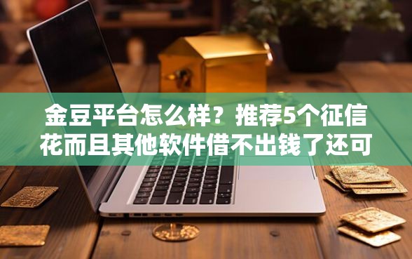 金豆平台怎么样？推荐5个征信花而且其他软件借不出钱了还可以借到钱100%通过的平台