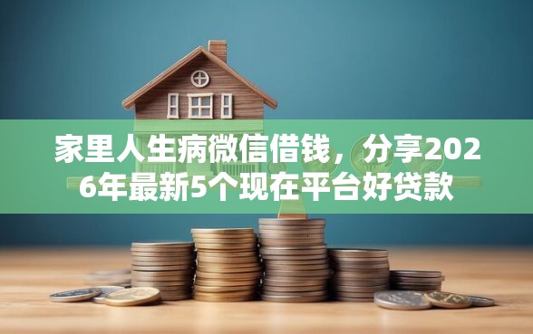 家里人生病微信借钱，分享2026年最新5个现在平台好贷款