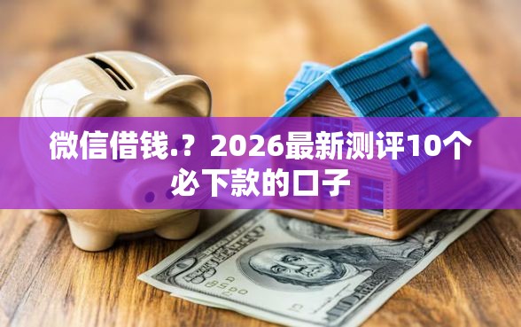 微信借钱.？2026最新测评10个必下款的口子