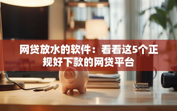 网贷放水的软件：看看这5个正规好下款的网贷平台