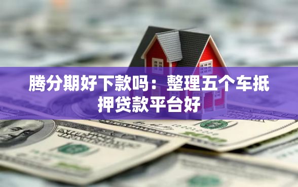 腾分期好下款吗：整理五个车抵押贷款平台好