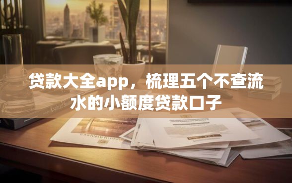 贷款大全app，梳理五个不查流水的小额度贷款口子
