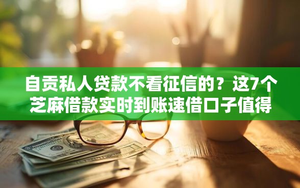 自贡私人贷款不看征信的？这7个芝麻借款实时到账速借口子值得一试