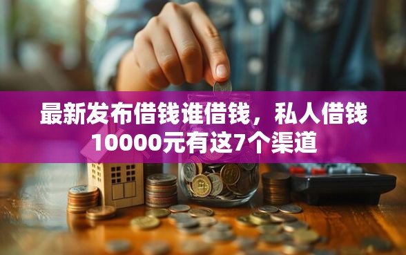 最新发布借钱谁借钱，私人借钱10000元有这7个渠道