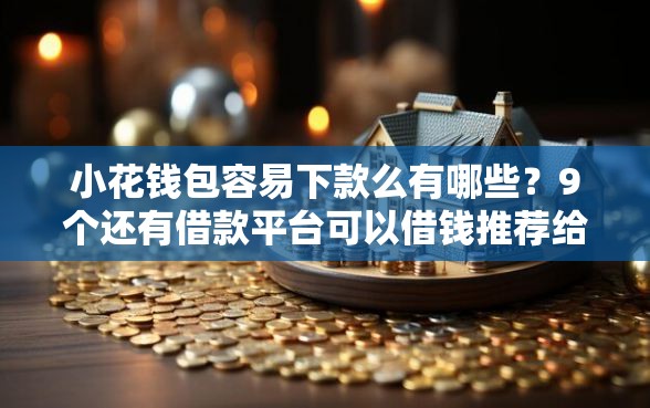 小花钱包容易下款么有哪些？9个还有借款平台可以借钱推荐给你