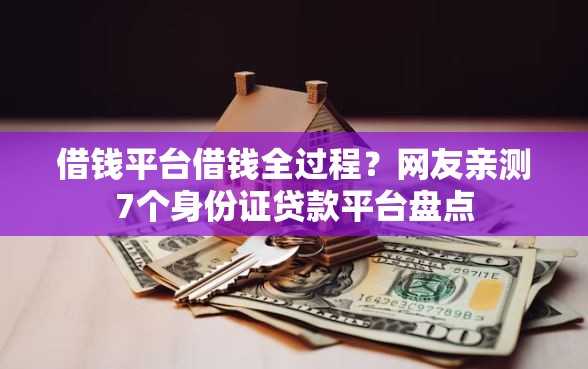 借钱平台借钱全过程？网友亲测7个身份证贷款平台盘点