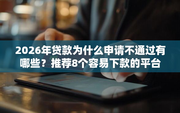 2026年贷款为什么申请不通过有哪些？推荐8个容易下款的平台