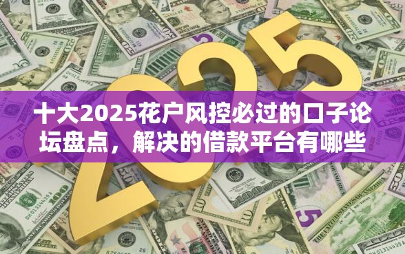 十大2025花户风控必过的口子论坛盘点，解决的借款平台有哪些的问题