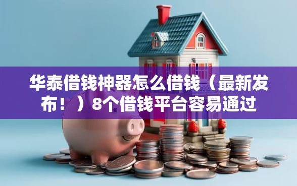华泰借钱神器怎么借钱（最新发布！）8个借钱平台容易通过