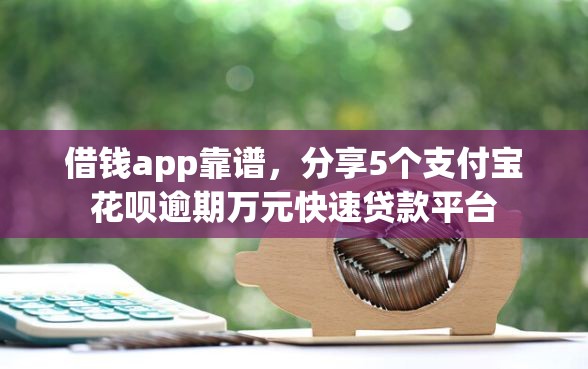 借钱app靠谱，分享5个支付宝花呗逾期万元快速贷款平台
