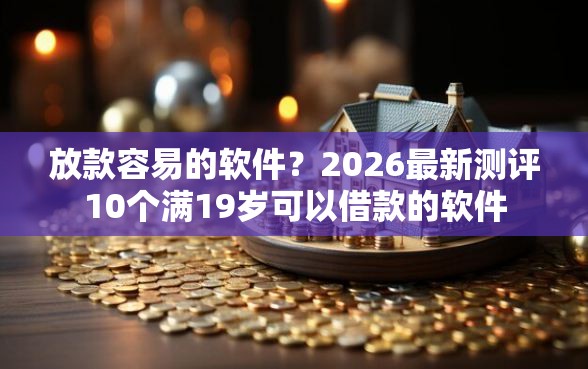 放款容易的软件？2026最新测评10个满19岁可以借款的软件