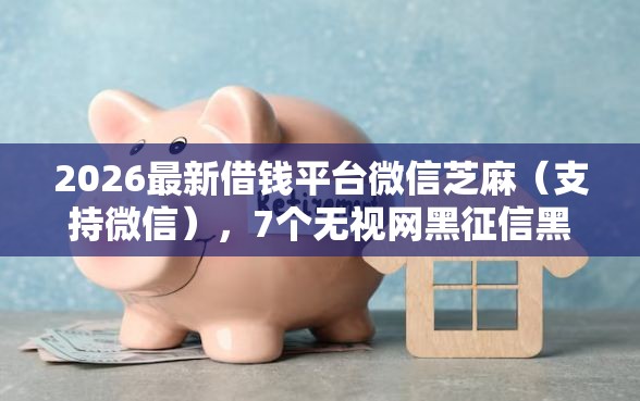 2026最新借钱平台微信芝麻(支持微信),7个无视网黑征信黑3万贷款无私分享 2026最新借钱平台微信芝麻(支持微信),7个无视网黑征信黑3万贷款无私分享