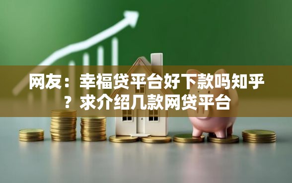 网友:幸福贷平台好下款吗知乎?求介绍几款网贷平台 网友:幸福贷平台好下款吗知乎?求介绍几款网贷平台