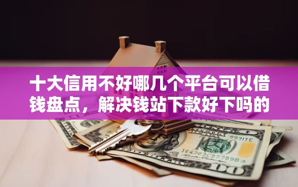 十大信用不好哪几个平台可以借钱盘点，解决钱站下款好下吗的问题