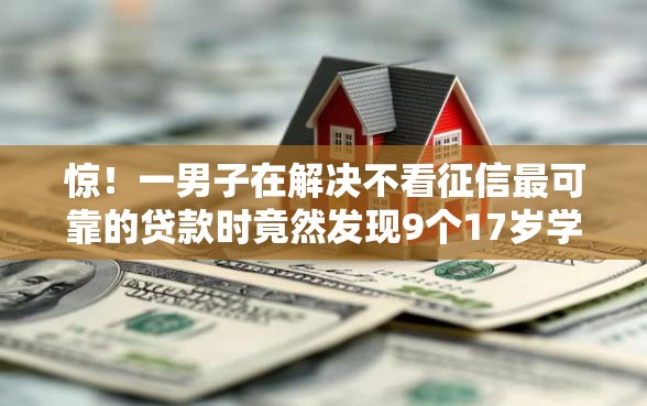 惊！一男子在解决不看征信最可靠的贷款时竟然发现9个17岁学生贷款平台，事后分享了出来