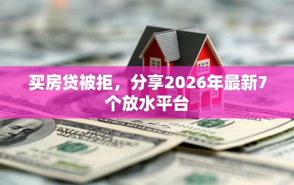 买房贷被拒，分享2026年最新7个放水平台