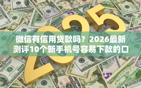 微信有信用贷款吗？2026最新测评10个新手机号容易下款的口子