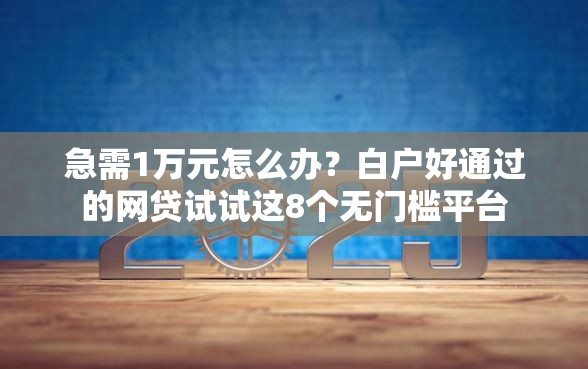 急需1万元怎么办？白户好通过的网贷试试这8个无门槛平台