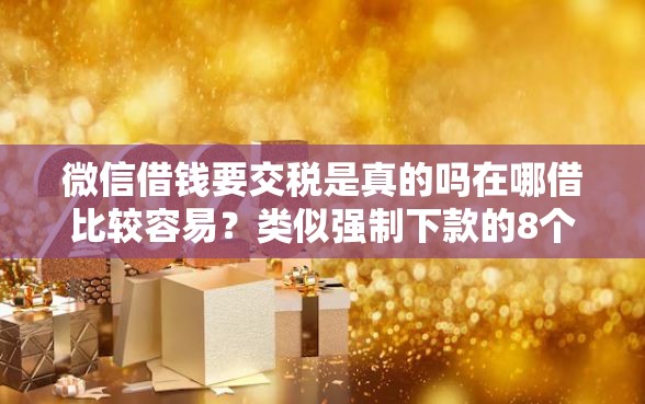 微信借钱要交税是真的吗在哪借比较容易？类似强制下款的8个口子参考
