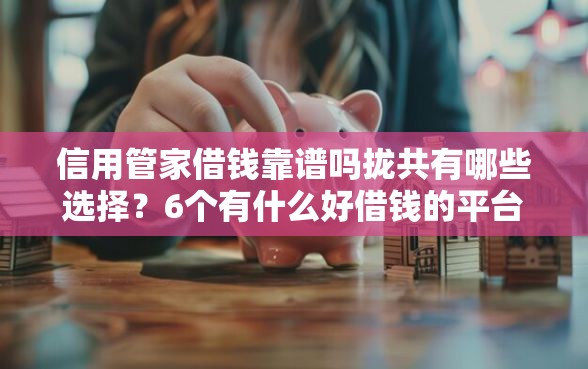 信用管家借钱靠谱吗拢共有哪些选择？6个有什么好借钱的平台详解
