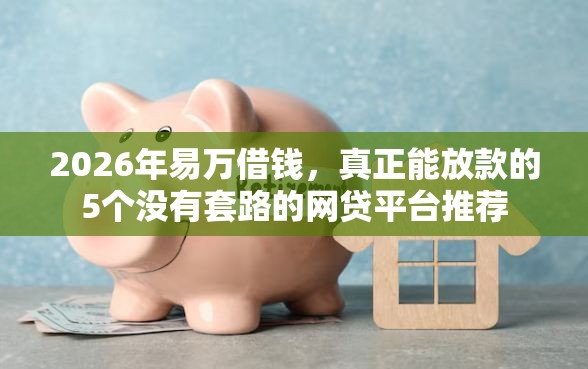 2026年易万借钱，真正能放款的5个没有套路的网贷平台推荐