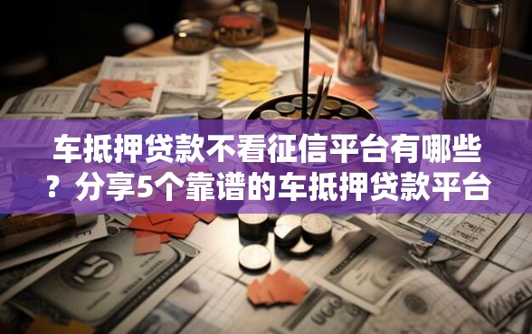车抵押贷款不看征信平台有哪些？分享5个靠谱的车抵押贷款平台