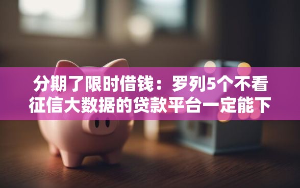 分期了限时借钱：罗列5个不看征信大数据的贷款平台一定能下款