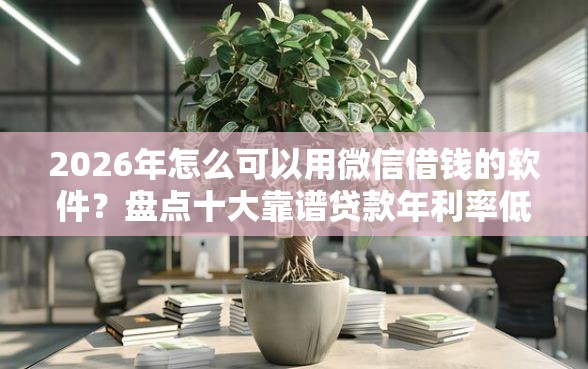2026年怎么可以用微信借钱的软件？盘点十大靠谱贷款年利率低的平台