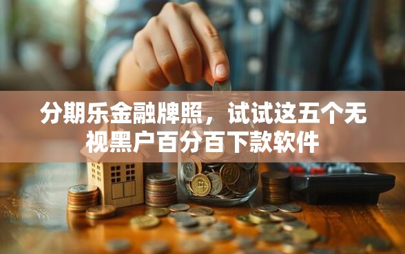 分期乐金融牌照，试试这五个无视黑户百分百下款软件