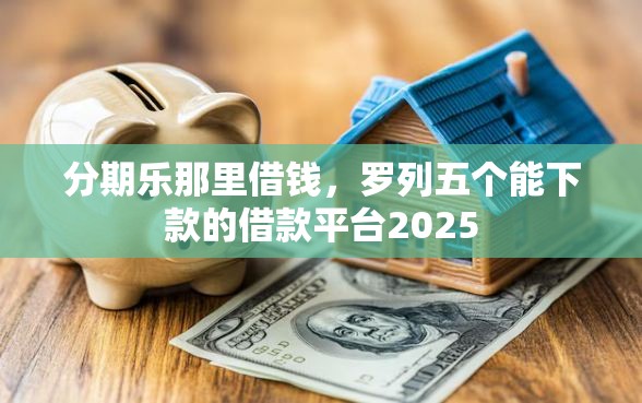 分期乐那里借钱，罗列五个能下款的借款平台2025