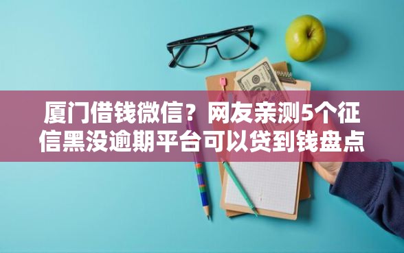 厦门借钱微信？网友亲测5个征信黑没逾期平台可以贷到钱盘点