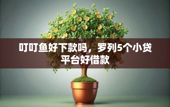 叮叮鱼好下款吗，罗列5个小贷平台好借款