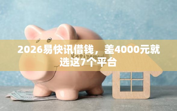 2026易快讯借钱,差4000元就选这7个平台 2026易快讯借钱,差4000元就选这7个平台