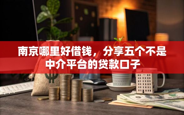 南京哪里好借钱，分享五个不是中介平台的贷款口子