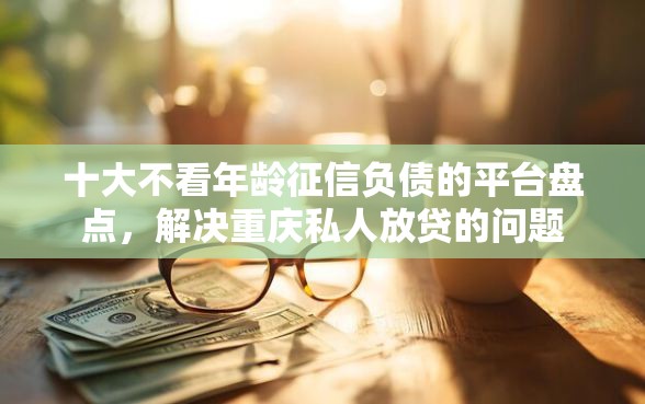 十大不看年龄征信负债的平台盘点，解决重庆私人放贷的问题