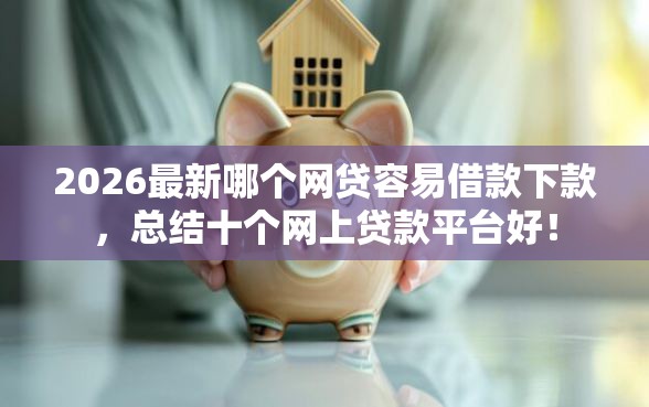 2026最新哪个网贷容易借款下款，总结十个网上贷款平台好！