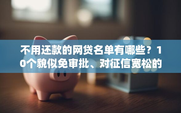 不用还款的网贷名单有哪些？10个貌似免审批、对征信宽松的网贷app合集