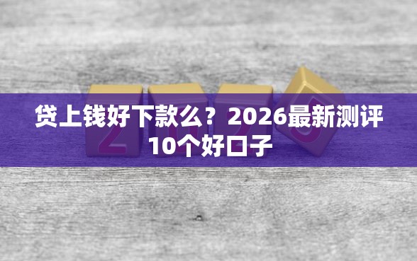 贷上钱好下款么？2026最新测评10个好口子